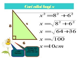 Carinilai bagix
6
8
x
Pertama,tulis
hubungan di
antara sisi-sisi
cmx
x
x
x
x
10
100
3664
68
68
22
222
=
=
+=
+=
+=
x ialah
hipotenus
 