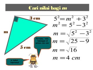 Cari nilai bagi m
m bukan
hipotenus!
222
35 += m
222
35 −=m
22
35 −=m
925 −=m
16=m
cmm 4=
m
3 cm
5 cm
Pertama, tulis
hubungan di
antara sisi-sisi
 