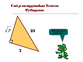 Cari pmenggunakan Teorem
Pythagoras
p
7
25 Satu lagi punca
kuasa dua !
 