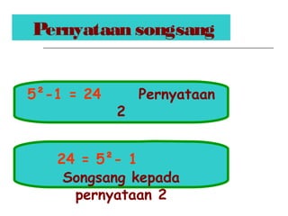 Pernyataan songsang
5²-1 = 24 Pernyataan
2
24 = 5²- 1
Songsang kepada
pernyataan 2
 