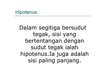 Hipotenus
Dalam segitiga bersudut
tegak, sisi yang
bertentangan dengan
sudut tegak ialah
hipotenus.Ia juga adalah
sisi paling panjang.
 