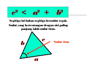 c² a² b²< +
Sudut yang bertentangan dengan sisi paling
panjang ialah sudut tirus.
Sudut tirus
c
a
b
Segitiga ini bukan segitiga bersudut tegak.
 