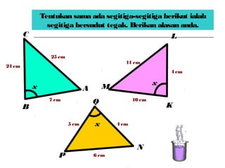 Tentukan sama ada segitiga-segitiga berikut ialah
segitiga bersudut tegak. Berikan alasan anda.
x
24 cm
7 cm
25 cm
A
C
B
x
11 cm
10 cm
L
K
M
x
6 cm
5 cm 4 cm
Q
N
P
4 cm
 