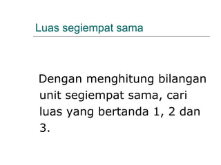 Luas segiempat sama
Dengan menghitung bilangan
unit segiempat sama, cari
luas yang bertanda 1, 2 dan
3.
 