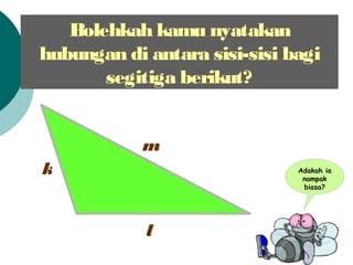 l
m
k Adakah ia
nampak
biasa?
Bolehkah kamu nyatakan
hubungan di antara sisi-sisi bagi
segitiga berikut?
 