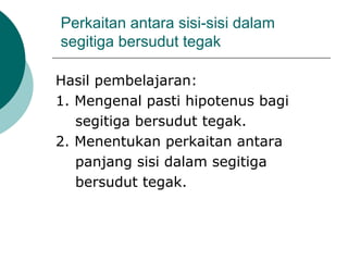 Perkaitan antara sisi-sisi dalam
segitiga bersudut tegak
Hasil pembelajaran:
1. Mengenal pasti hipotenus bagi
segitiga bersudut tegak.
2. Menentukan perkaitan antara
panjang sisi dalam segitiga
bersudut tegak.
 