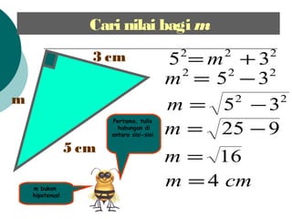 Cari nilai bagi m
m bukan
hipotenus!
222
35 += m
222
35 ?=m
22
35 ?=m
925 ?=m
16=m
cmm 4=
m
3 cm
5 cm
Pertama, tulis
hubungan di
antara sisi-sisi
 