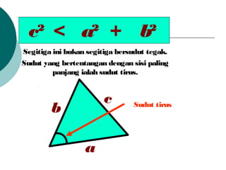 c? a? b?< +
Sudut yang bertentangan dengan sisi paling
panjang ialah sudut tirus.
Sudut tirus
c
a
b
Segitiga ini bukan segitiga bersudut tegak.
 