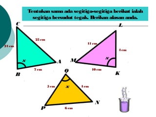 Tentukan sama ada segitiga-segitiga berikut ialah
segitiga bersudut tegak. Berikan alasan anda.
x
24 cm
7 cm
25 cm
A
C
B
x
11 cm
10 cm
L
K
M
x
6 cm
5 cm 4 cm
Q
N
P
4 cm
 
