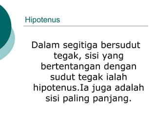 Hipotenus
Dalam segitiga bersudut
tegak, sisi yang
bertentangan dengan
sudut tegak ialah
hipotenus.Ia juga adalah
sisi paling panjang.
 