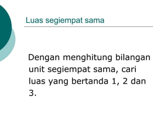 Luas segiempat sama
Dengan menghitung bilangan
unit segiempat sama, cari
luas yang bertanda 1, 2 dan
3.
 