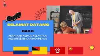 SELAMAT DATANG
BAB 8
KERAJAAN KEDAH, KELANTAN,
NEGERI SEMBILAN DAN PERLIS
 
