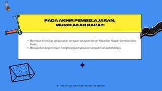 PADA AKHIR PEMBELAJARAN,
MURID AKAN DAPAT:
Membuat kronologi pengasasan kerajaan kerajaan Kedah, Kelantan, Negeri Sembilan dan
Perlis.
Mewajarkan kepentingan menghargai pengasasan kerajaan-kerajaan Melayu
MATHEMATICS CLASS | GOLDEN FOUNDATIONS SCHOOL
 