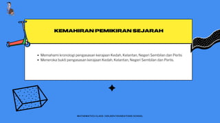 KEMAHIRAN PEMIKIRAN SEJARAH
Memahami kronologi pengasasan kerajaan Kedah, Kelantan, Negeri Sembilan dan Perlis
Meneroka bukti pengasasan kerajaan Kedah, Kelantan, Negeri Sembilan dan Perlis.
MATHEMATICS CLASS | GOLDEN FOUNDATIONS SCHOOL
 