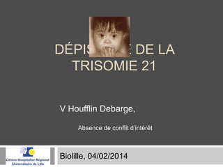 DÉPISTAGE DE LA
TRISOMIE 21
V Houfflin Debarge,
Absence de conflit d’intérêt

Biolille, 04/02/2014

 