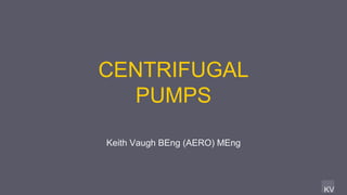 KV
Keith Vaugh BEng (AERO) MEng
CENTRIFUGAL
PUMPS
 