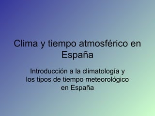 Clima y tiempo atmosférico en
España
Introducción a la climatología y
los tipos de tiempo meteorológico
en España
 