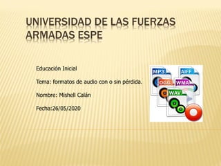 UNIVERSIDAD DE LAS FUERZAS
ARMADAS ESPE
Educación Inicial
Tema: formatos de audio con o sin pérdida.
Nombre: Mishell Calán
Fecha:26/05/2020
 
