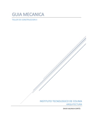 INSTITUTO TECNOLOGICO DE COLIMA 
ARQUITECTURA 
GUIA MECANICA 
TALLER DE CONSTRUCCION II 
DAVID VALENCIA CORTÉS 
 
