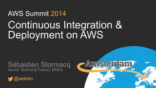 AWS Summit 2014
Continuous Integration &
Deployment on AWS
Sébastien Stormacq
Senior Technical Trainer, EMEA
@sebsto
 