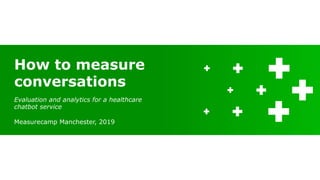 Evaluation and analytics for a healthcare
chatbot service
Measurecamp Manchester, 2019
How to measure
conversations
 