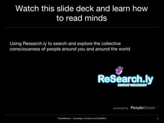 Watch this slide deck and learn how to read minds Using Research.ly to search and explore the collective consciousness of people around you and around the world PeopleBrowsr – Campaigns, Analytics and DataMine 