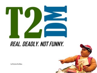 T2
                          DM
REAL. DEADLY. NOT FUNNY.

by Christine Hortillosa
 