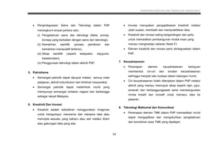 KSSM REKA BENTUK DAN TEKNOLOGI TINGKATAN 2
14
 Pengintegrasian Sains dan Teknologi dalam PdP
merangkumi empat perkara iaitu:
(i) Pengetahuan sains dan teknologi (fakta, prinsip,
konsep yang berkaitan dengan sains dan teknologi).
(ii) Kemahiran saintifik (proses pemikiran dan
kemahiran manipulatif tertentu).
(iii) Sikap saintifik (seperti ketepatan, kejujuran,
keselamatan).
(iv) Penggunaan teknologi dalam aktiviti PdP.
5. Patriotisme
 Semangat patriotik dapat dipupuk melalui semua mata
pelajaran, aktiviti kokurikulum dan khidmat masyarakat.
 Semangat patriotik dapat melahirkan murid yang
mempunyai semangat cintakan negara dan berbangga
sebagai rakyat Malaysia.
6. Kreativiti Dan Inovasi
 Kreativiti adalah kebolehan menggunakan imaginasi
untuk mengumpul, mencerna dan menjana idea atau
mencipta sesuatu yang baharu atau asli melalui ilham
atau gabungan idea yang ada.
 Inovasi merupakan pengaplikasian kreativiti melalui
ubah suaian, membaiki dan mempraktikkan idea.
 Kreativiti dan inovasi saling bergandingan dan perlu
untuk memastikan pembangunan modal insan yang
mampu menghadapi cabaran Abad 21.
 Elemen kreativiti dan inovasi perlu diintegrasikan dalam
PdP.
7. Keusahawanan
 Penerapan elemen keusahawanan bertujuan
membentuk ciri-ciri dan amalan keusahawanan
sehingga menjadi satu budaya dalam kalangan murid.
 Ciri keusahawanan boleh diterapkan dalam PdP melalui
aktiviti yang mampu memupuk sikap seperti rajin, jujur,
amanah dan bertanggungjawab serta membangunkan
minda kreatif dan inovatif untuk memacu idea ke
pasaran.
8. Teknologi Maklumat dan Komunikasi
 Penerapan elemen TMK dalam PdP memastikan murid
dapat mengaplikasi dan mengukuhkan pengetahuan
dan kemahiran asas TMK yang dipelajari.
 