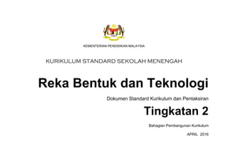 KSSM REKA BENTUK DAN TEKNOLOGI TINGKATAN 2
iii
KEMENTERIAN PENDIDIKAN MALAYSIA
KURIKULUM STANDARD SEKOLAH MENENGAH
Reka Bentuk dan Teknologi
Dokumen Standard Kurikulum dan Pentaksiran
Tingkatan 2
Bahagian Pembangunan Kurikulum
APRIL 2016
 