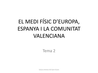 EL MEDI FÍSIC D’EUROPA,
ESPANYA I LA COMUNITAT
     VALENCIANA

            Tema 2



       Gràcia Jiménez IES Sant Vicent
 