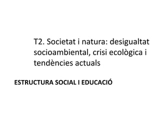 T2. Societat i natura: desigualtat
socioambiental, crisi ecològica i
tendències actuals
ESTRUCTURA SOCIAL I EDUCACIÓ
 