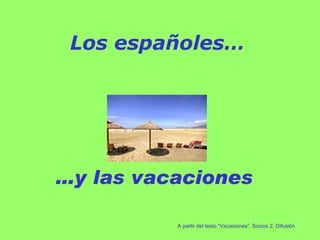 Los españoles… … y las vacaciones A partir del texto “Vacaciones”. Socios 2, Difusión 