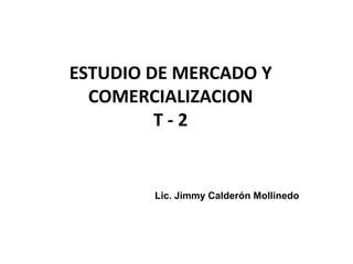 ESTUDIO DE MERCADO Y
COMERCIALIZACION
T - 2
Lic. Jimmy Calderón Mollinedo
 