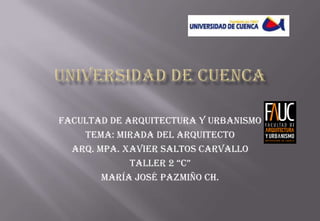 Facultad de Arquitectura y urbanismo
    Tema: Mirada del arquitecto
  Arq. MPA. Xavier Saltos Carvallo
             Taller 2 “C”
        María José Pazmiño Ch.
 