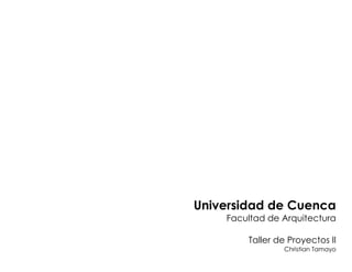 Universidad de Cuenca
    Facultad de Arquitectura

        Taller de Proyectos II
                Christian Tamayo
 