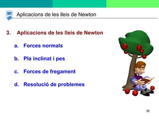 38
Aplicacions de les lleis de Newton
3. Aplicacions de les lleis de Newton
a. Forces normals
b. Pla inclinat i pes
c. Forces de fregament
d. Resolució de problemes
 