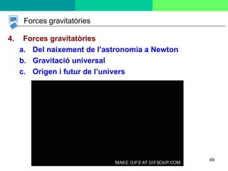 49
Forces gravitatòries
4. Forces gravitatòries
a. Del naixement de l’astronomia a Newton
b. Gravitació universal
c. Origen i futur de l’univers
 