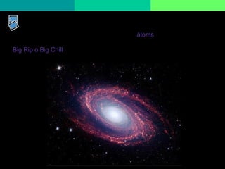 61
Futur de l’univers. Big Rip o Big Chill
Si la densitat de l'Univers és menor que tres àtoms per metre cúbic, serà
insuficient per a frenar l'expansió, l'Univers s'expandirà indefinidamente
Big Rip o Big Chill i serà condemnat a una mort freda enmig de la foscor
més absoluta, en uns 35.000 milions d'anys.
 