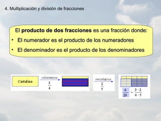 ElEl producto de dos fraccionesproducto de dos fracciones es una fracción donde:es una fracción donde:
• El numerador es el producto de los numeradoresEl numerador es el producto de los numeradores
• El denominador es el producto de los denominadoresEl denominador es el producto de los denominadores
4. Multiplicación y división de fracciones
 