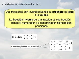 Dos fracciones son inversas cuando suDos fracciones son inversas cuando su productoproducto eses igualigual
a laa la unidadunidad
LaLa fracción inversafracción inversa de una fracción es otra fracciónde una fracción es otra fracción
donde el numerador y el denominador intercambiandonde el numerador y el denominador intercambian
posicionesposiciones
4. Multiplicación y división de fracciones
 