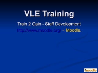 VLE Training
Train 2 Gain - Staff Development
http://www.moodle.org/ ~ Moodle.
 