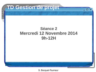 TD Gestion de projet 
Séance 2 
Mercredi 12 Novembre 2014 
9h-12H 
S. Bocquet-Tourneur 
 
