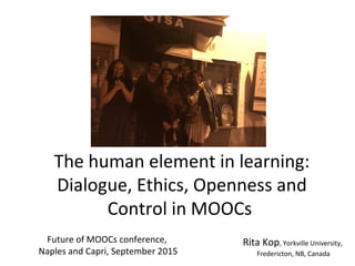 The human element in learning:
Dialogue, Ethics, Openness and
Control in MOOCs
Rita Kop, Yorkville University,
Fredericton, NB, Canada
Future of MOOCs conference,
Naples and Capri, September 2015
 