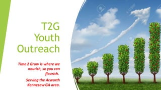 T2G
Youth
Outreach
Time 2 Grow is where we
nourish, so you can
flourish.
Serving the Acworth
Kennesaw GA area.
 