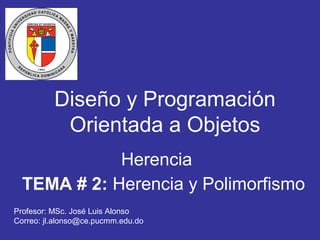 Diseño y Programación
Orientada a Objetos
Herencia
TEMA # 2: Herencia y Polimorfismo
Profesor: MSc. José Luis Alonso
Correo: jl.alonso@ce.pucmm.edu.do
 