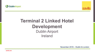savills.com
Terminal 2 Linked Hotel
Development
Dublin Airport
Ireland
November 2016 – Dublin & London
 