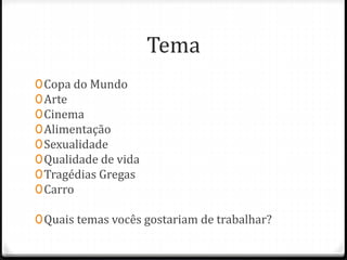 Tema
0Copa do Mundo
0Arte
0Cinema
0Alimentação
0Sexualidade
0Qualidade de vida
0Tragédias Gregas
0Carro
0Quais temas vocês gostariam de trabalhar?
 