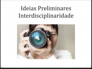 Ideias Preliminares
Interdisciplinaridade
 