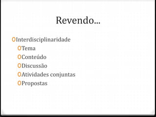 Revendo...
0Interdisciplinaridade
0Tema
0Conteúdo
0Discussão
0Atividades conjuntas
0Propostas
 