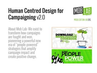 Human Centred Design for
Campaigning v2.0
About Mob Lab: We exist to
transform how campaigns
are fought and won,
pioneering a powerful new
era of “people-powered”
strategies that amplify
campaign impact and
create positive change.
 